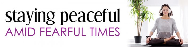 Staying Peaceful Amid Fearful Times