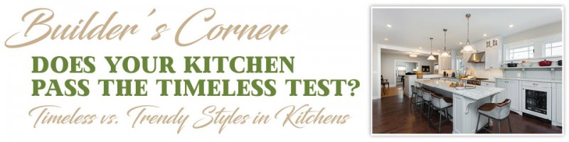 Builder’s Corner: Does Your Kitchen Pass the Timeless Test? Timeless vs. Trendy Styles in Kitchens